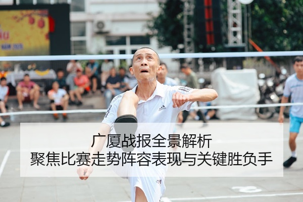 广厦战报全景解析 聚焦比赛走势阵容表现与关键胜负手