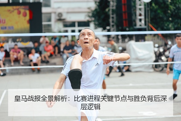皇马战报全景解析：比赛进程关键节点与胜负背后深层逻辑