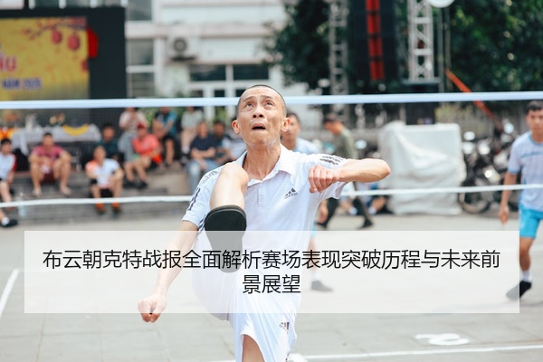 布云朝克特战报全面解析赛场表现突破历程与未来前景展望