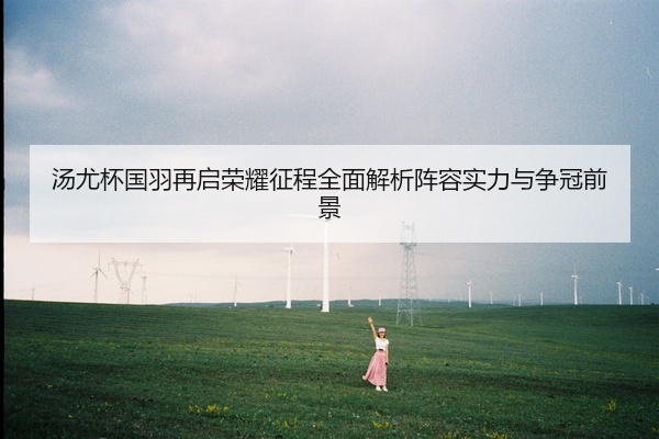 汤尤杯国羽再启荣耀征程全面解析阵容实力与争冠前景