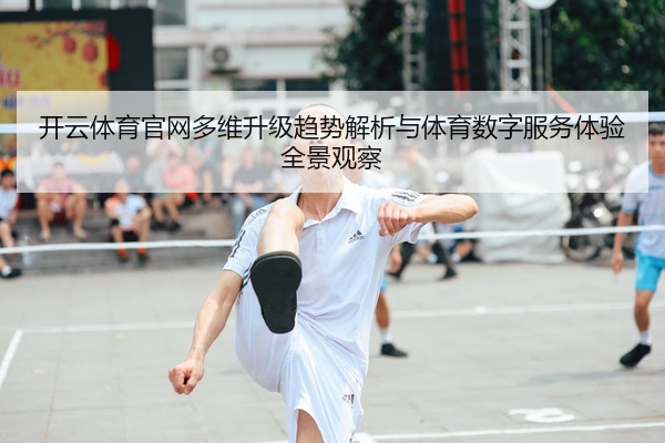 开云体育官网多维升级趋势解析与体育数字服务体验全景观察