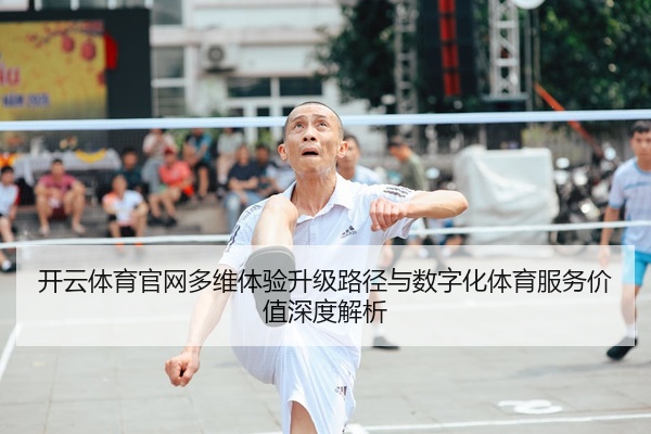 开云体育官网多维体验升级路径与数字化体育服务价值深度解析