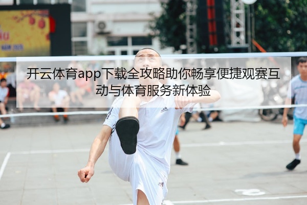 开云体育app下载全攻略助你畅享便捷观赛互动与体育服务新体验