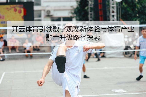 开云体育引领数字观赛新体验与体育产业融合升级路径探索