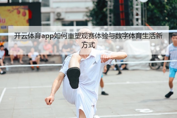 开云体育app如何重塑观赛体验与数字体育生活新方式
