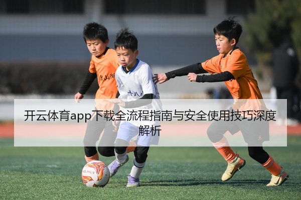 开云体育app下载全流程指南与安全使用技巧深度解析